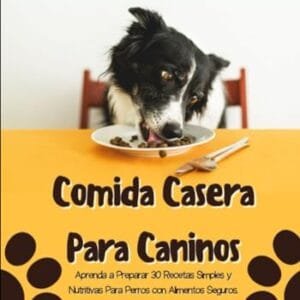 Comida Casera Para Caninos: Aprenda a Preparar 30 Recetas Simples y Nutritivas Para Perros con Alimentos Seguros